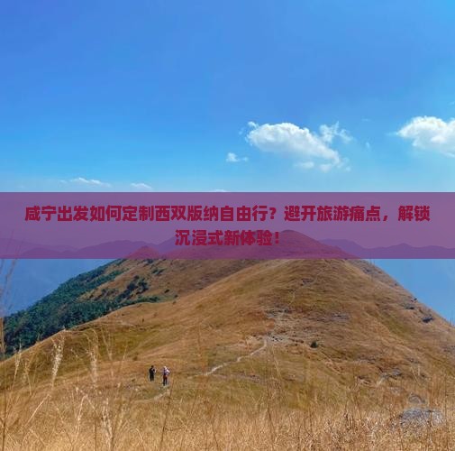 咸宁出发如何定制西双版纳自由行？避开旅游痛点，解锁沉浸式新体验！