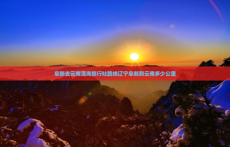 阜新去云南洱海旅行社路线辽宁阜新到云南多少公里