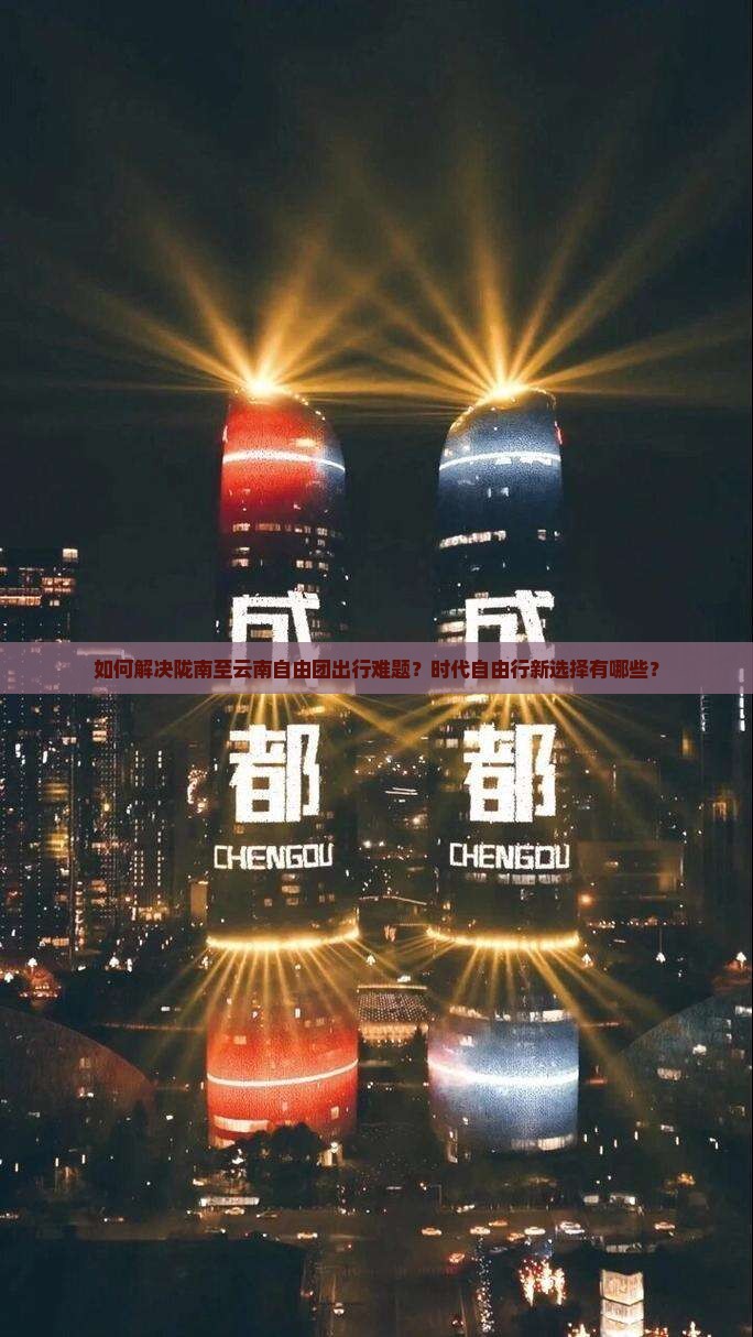 如何解决陇南至云南自由团出行难题？时代自由行新选择有哪些？