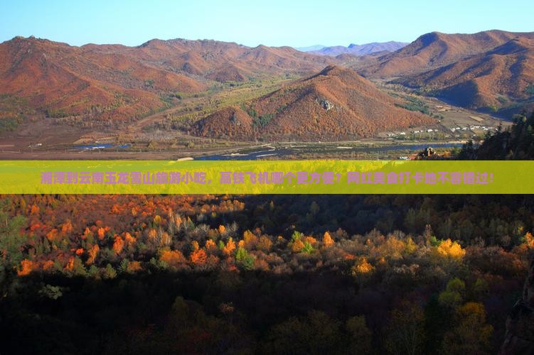 湘潭到云南玉龙雪山旅游小吃，高铁飞机哪个更方便？网红美食打卡地不容错过！