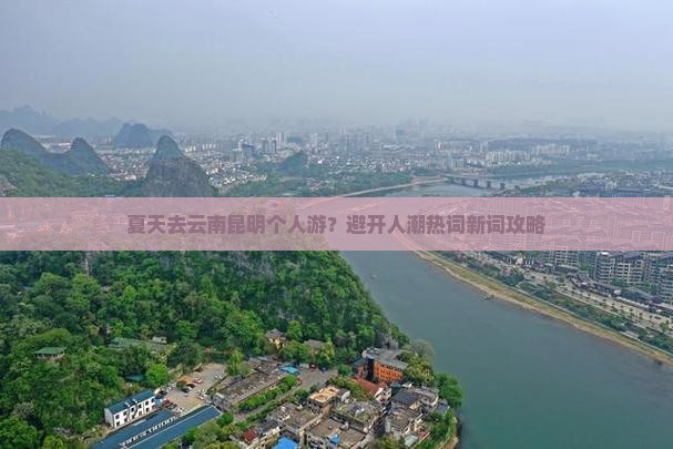 夏天去云南昆明个人游？避开人潮热词新词攻略