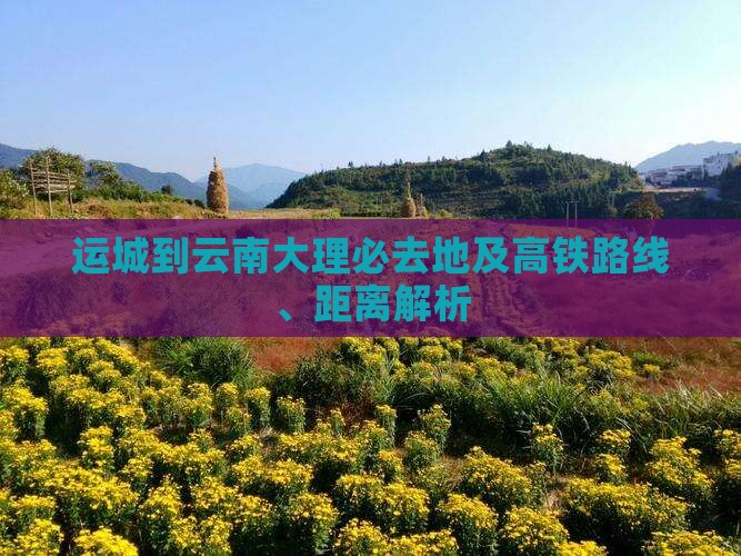 运城到云南大理必去地及高铁路线、距离解析