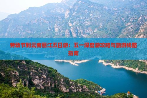 劳动节到云南丽江五日游：五一深度游攻略与旅游线路指南