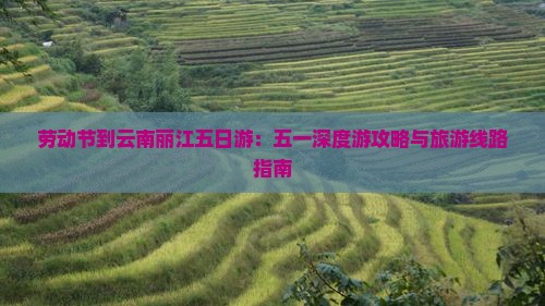 劳动节到云南丽江五日游：五一深度游攻略与旅游线路指南