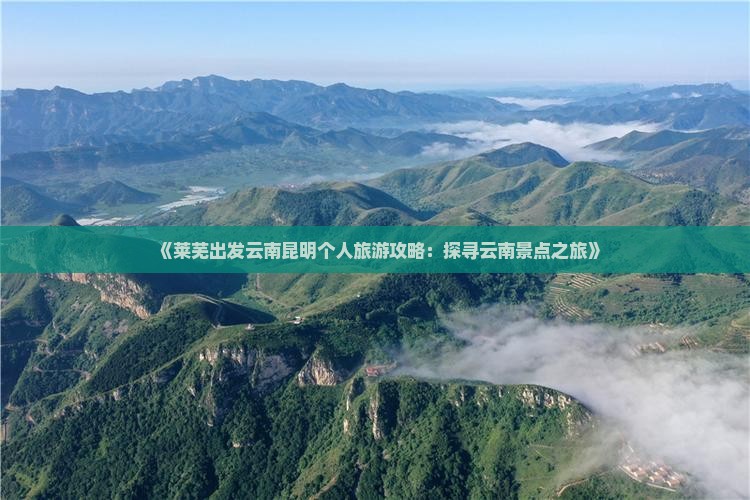 《莱芜出发云南昆明个人旅游攻略：探寻云南景点之旅》