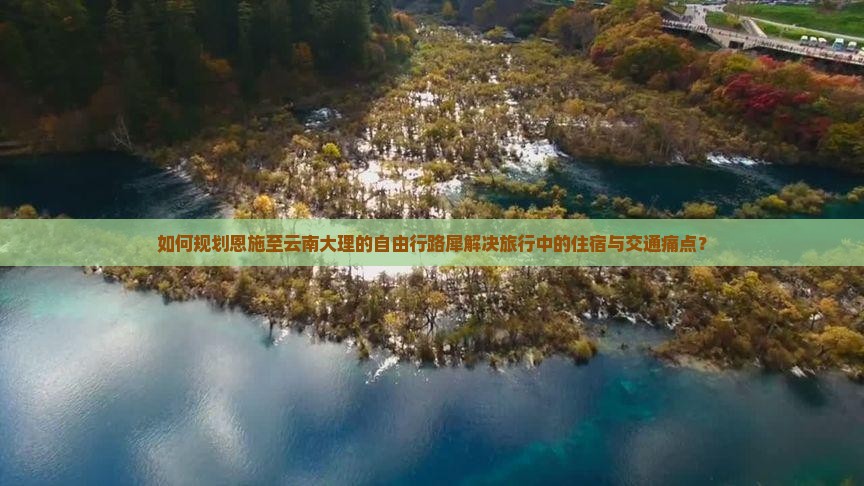 如何规划恩施至云南大理的自由行路犀解决旅行中的住宿与交通痛点？