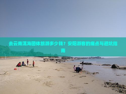 去云南洱海团体旅游多少钱？安阳游客的痛点与避坑指南
