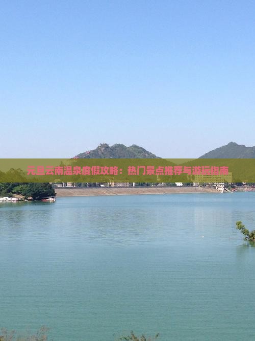 元旦云南温泉度假攻略：热门景点推荐与游玩指南