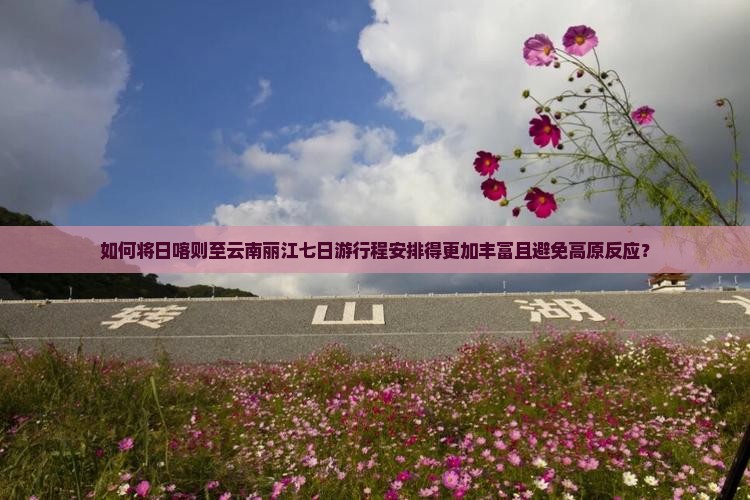 如何将日喀则至云南丽江七日游行程安排得更加丰富且避免高原反应? 如何将日喀则至云南丽江七日游行程安排得更加丰富且避免高原反应?
