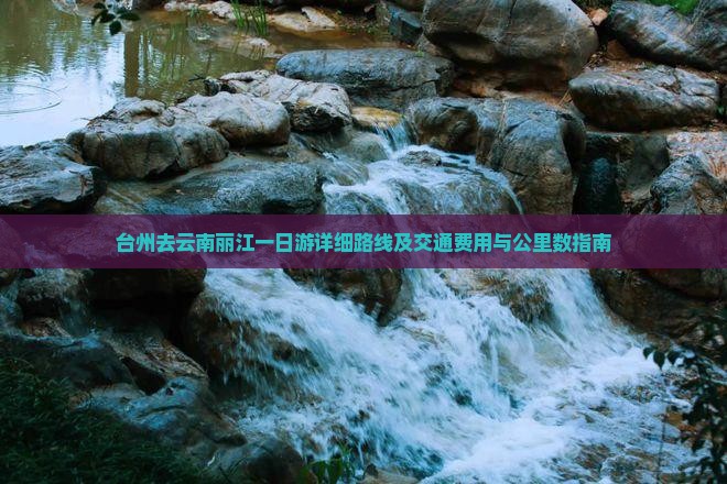 台州去云南丽江一日游详细路线及交通费用与公里数指南 台州去云南丽江一日游详细路线及交通费用与公里数指南