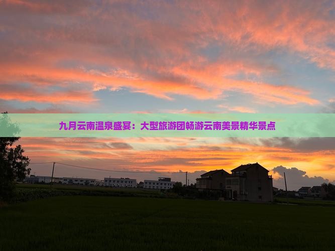 九月云南温泉盛宴：大型旅游团畅游云南美景精华景点