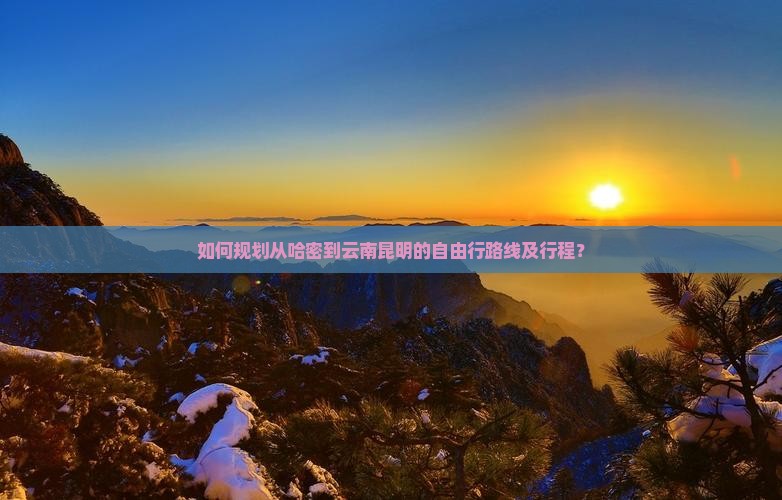 如何规划从哈密到云南昆明的自由行路线及行程？