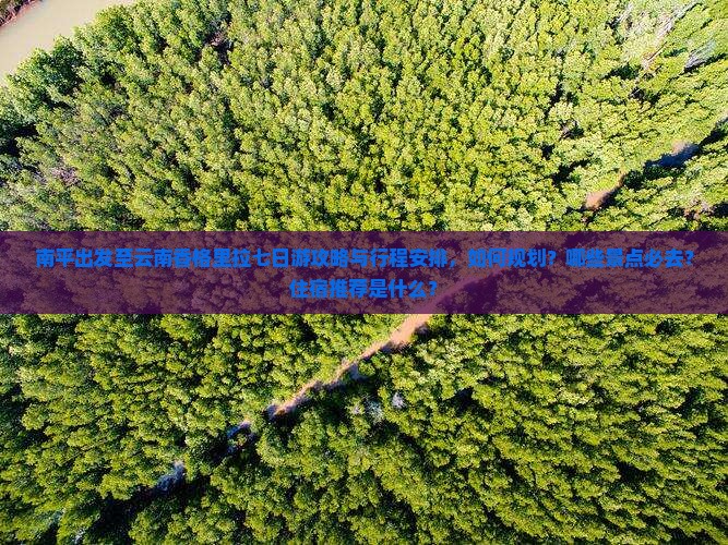 南平出发至云南香格里拉七日游攻略与行程安排，如何规划？哪些景点必去？住宿推荐是什么？