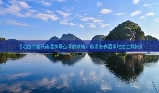 《哈密游客云南温泉景点深度攻略：旅游必去温泉胜地全解析》
