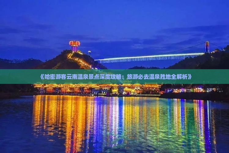 《哈密游客云南温泉景点深度攻略：旅游必去温泉胜地全解析》