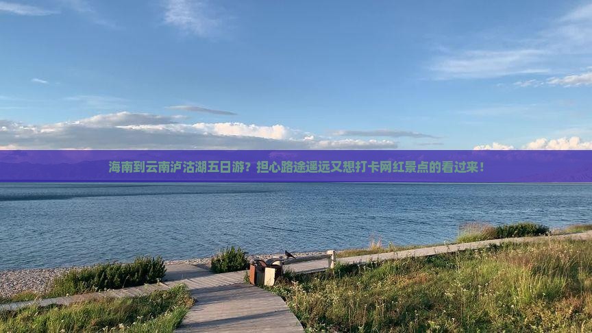 海南到云南泸沽湖五日游？担心路途遥远又想打卡网红景点的看过来！