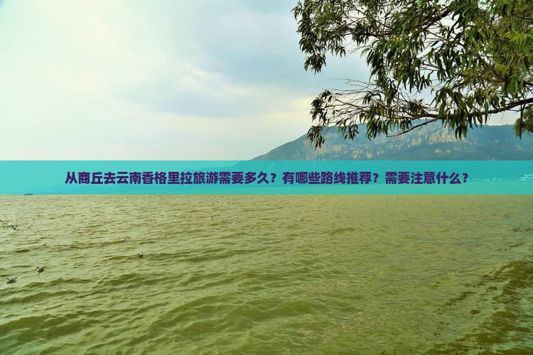 从商丘去云南香格里拉旅游需要多久？有哪些路线推荐？需要注意什么？