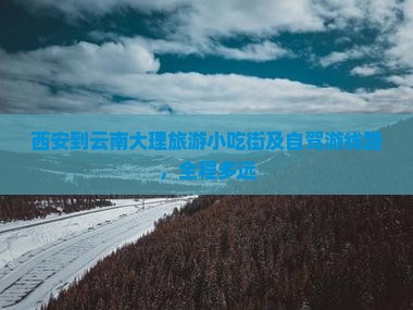 西安到云南大理旅游小吃街及自驾游线路，全程多远