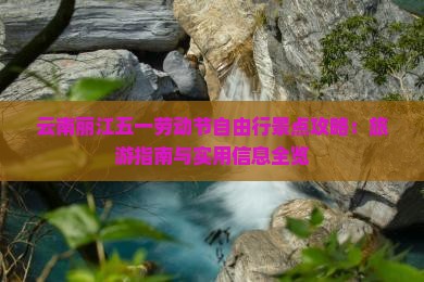 云南丽江五一劳动节自由行景点攻略：旅游指南与实用信息全览