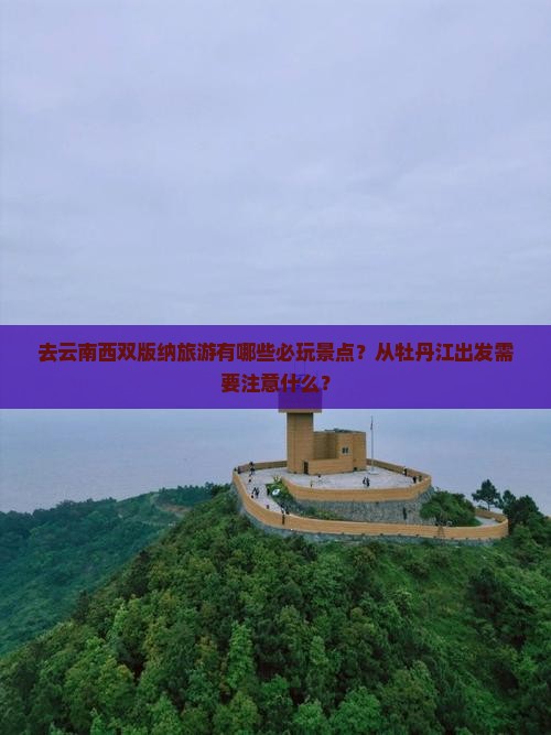 去云南西双版纳旅游有哪些必玩景点？从牡丹江出发需要注意什么？
