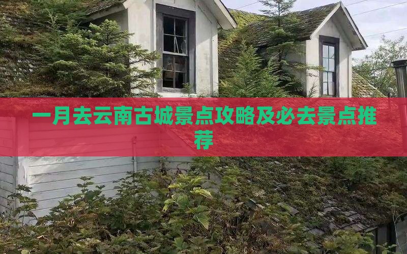 一月去云南古城景点攻略及必去景点推荐