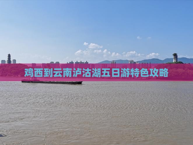 鸡西到云南泸沽湖五日游特色攻略