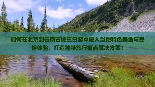 如何在北京到云南古城三日游中融入当地特色美食与民俗体验，打造独特旅行痛点解决方案？