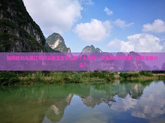 如何规划从通辽市到云南玉龙雪山的个人旅行？交通方式有哪些？需要准备什么？