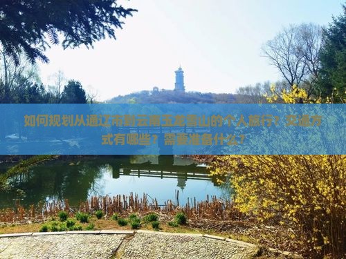 如何规划从通辽市到云南玉龙雪山的个人旅行？交通方式有哪些？需要准备什么？