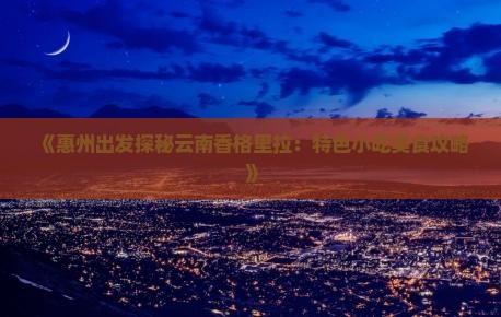 《惠州出发探秘云南香格里拉：特色小吃美食攻略》