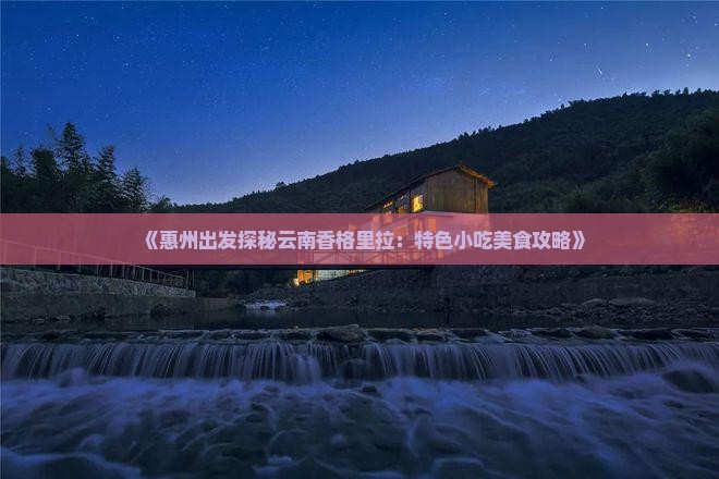 《惠州出发探秘云南香格里拉：特色小吃美食攻略》