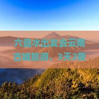 六盘水去云南古城团体旅游