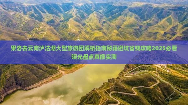 果洛去云南泸沽湖大型旅游团 果洛去云南泸沽湖大型旅游团
