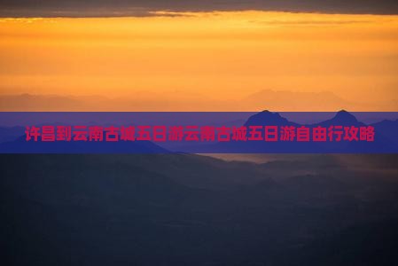 许昌到云南古城五日游