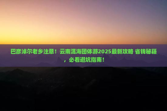 巴彦淖尔去云南洱海团体旅游