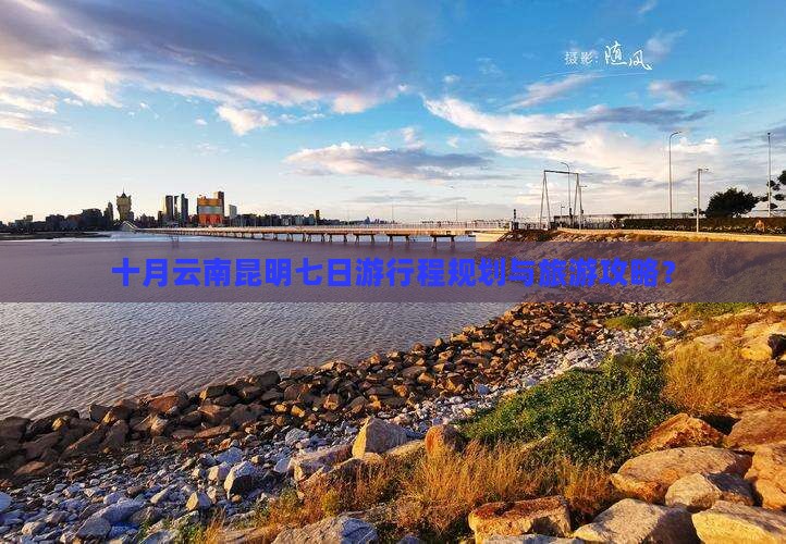 十月云南昆明七日游行程规划与旅游攻略？
