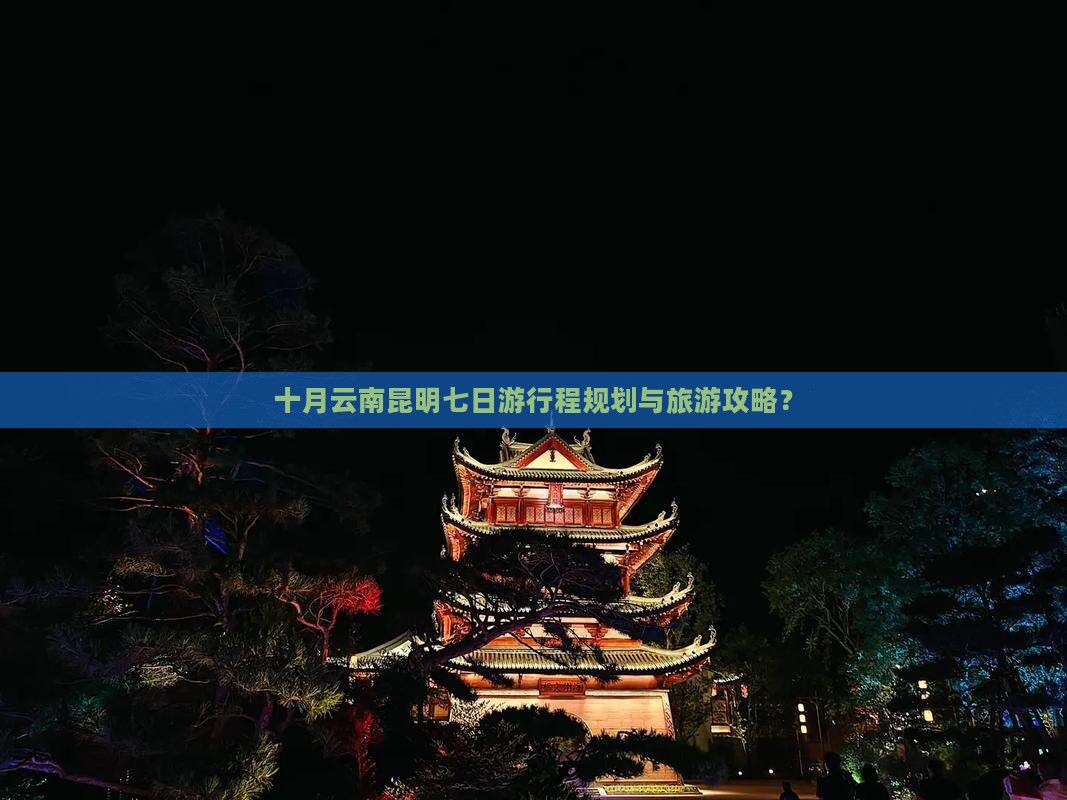 十月云南昆明七日游行程规划与旅游攻略？