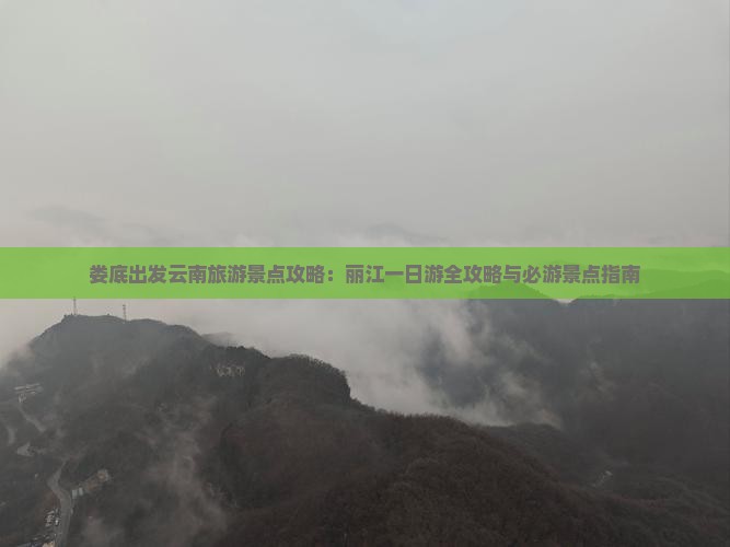 娄底出发云南旅游景点攻略：丽江一日游全攻略与必游景点指南