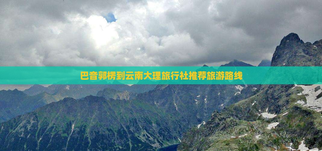 巴音郭楞到云南大理旅行社推荐旅游路线