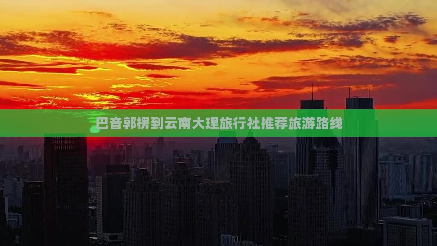 巴音郭楞到云南大理旅行社推荐旅游路线