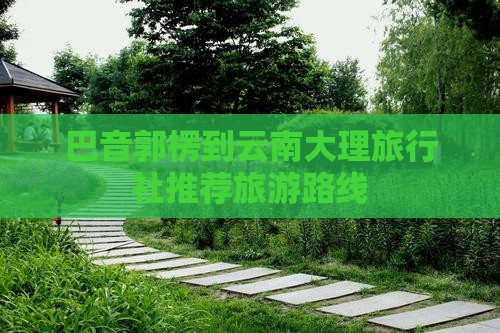 巴音郭楞到云南大理旅行社推荐旅游路线