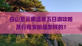 白山至云南温泉五日游攻略及行程安排是怎样的？