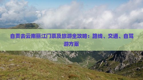 自贡去云南丽江门票及旅游全攻略：路线、交通、自驾游方案