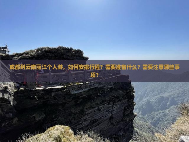 成都到云南丽江个人游，如何安排行程？需要准备什么？需要注意哪些事项？