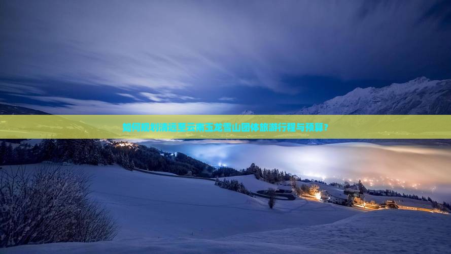 如何规划清远至云南玉龙雪山团体旅游行程与预算？