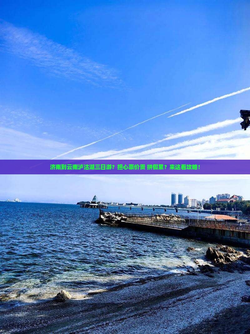 济南到云南泸沽湖三日游？担心票价贵+拼假累？来这看攻略！