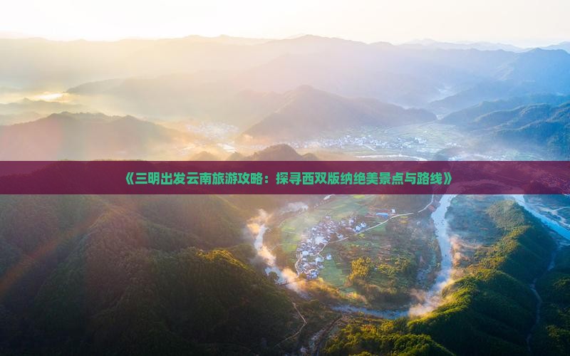《三明出发云南旅游攻略：探寻西双版纳绝美景点与路线》