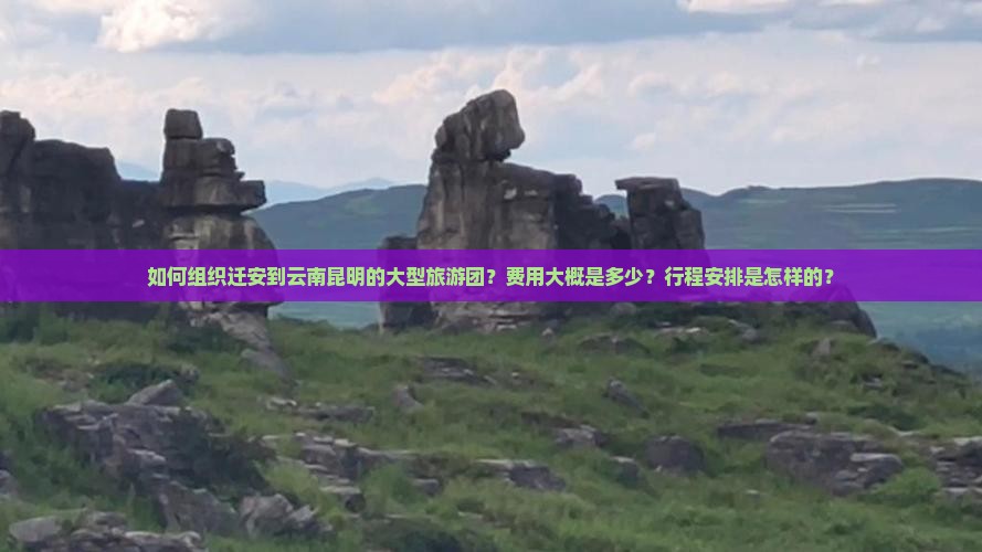 如何组织迁安到云南昆明的大型旅游团？费用大概是多少？行程安排是怎样的？