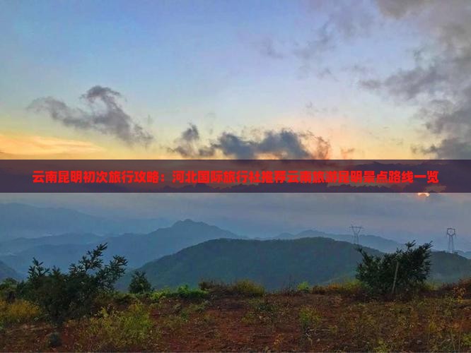 云南昆明初次旅行攻略：河北国际旅行社推荐云南旅游昆明景点路线一览