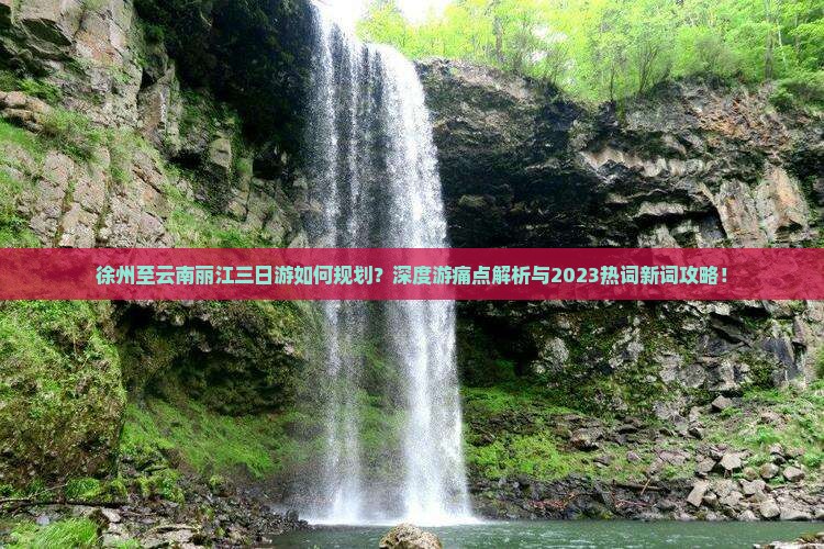 徐州至云南丽江三日游如何规划？深度游痛点解析与2023热词新词攻略！